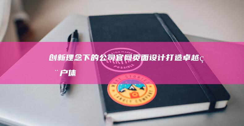 创新理念下的公司官网页面设计：打造卓越用户体验与品牌形象