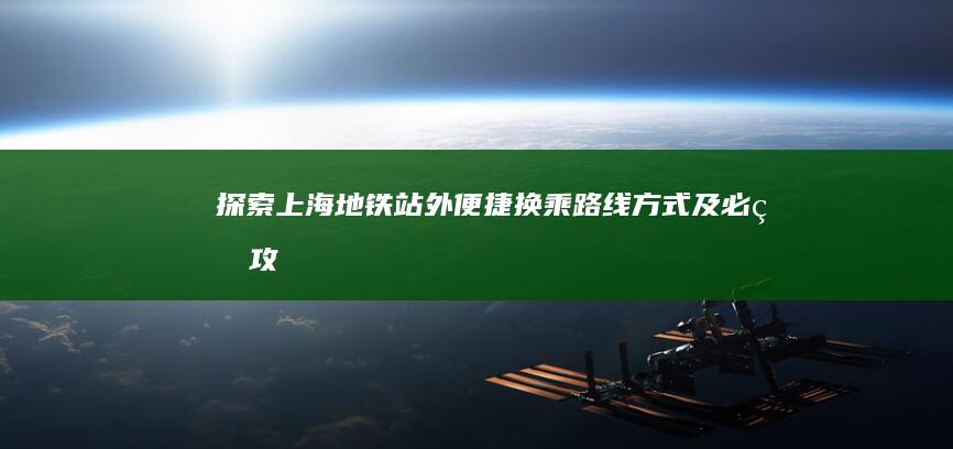 探索上海地铁站外便捷换乘：路线、方式及必看攻略